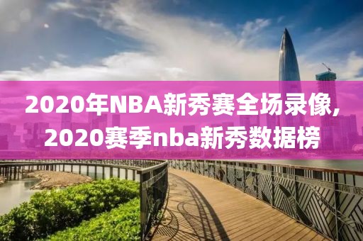 2020年NBA新秀赛全场录像,2020赛季nba新秀数据榜