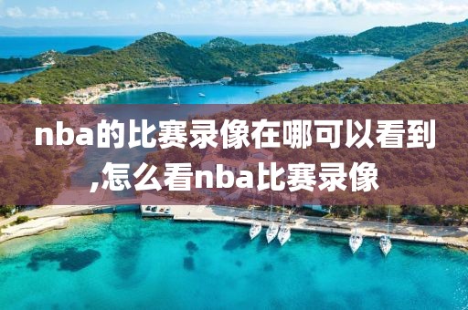 nba的比赛录像在哪可以看到,怎么看nba比赛录像