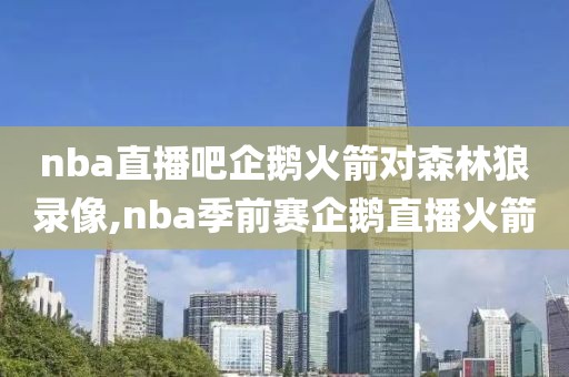 nba直播吧企鹅火箭对森林狼录像,nba季前赛企鹅直播火箭