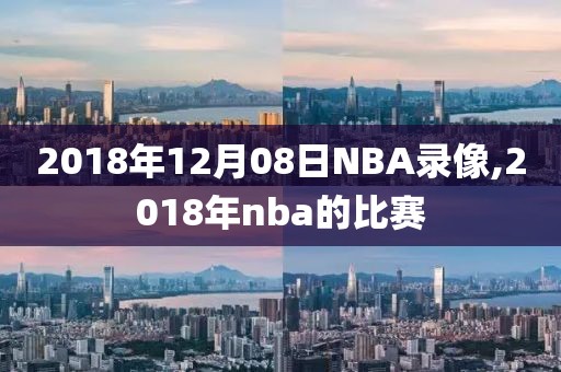 2018年12月08日NBA录像,2018年nba的比赛
