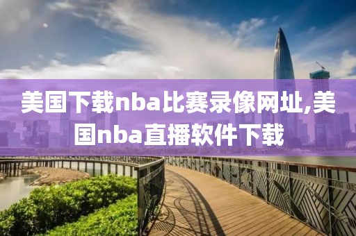 美国下载nba比赛录像网址,美国nba直播软件下载