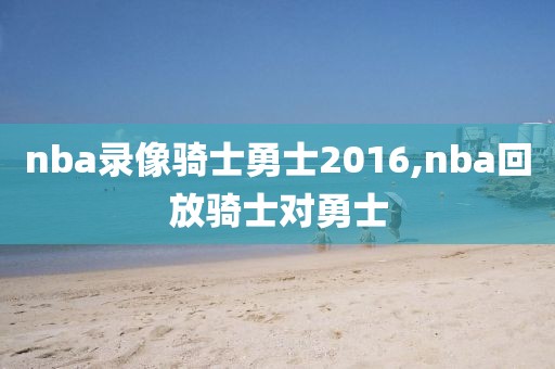 nba录像骑士勇士2016,nba回放骑士对勇士