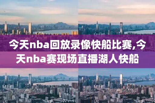 今天nba回放录像快船比赛,今天nba赛现场直播湖人快船