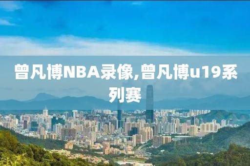 曾凡博NBA录像,曾凡博u19系列赛