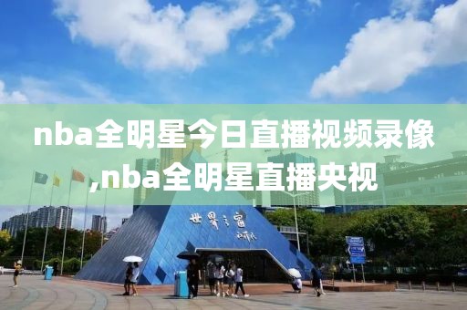 nba全明星今日直播视频录像,nba全明星直播央视
