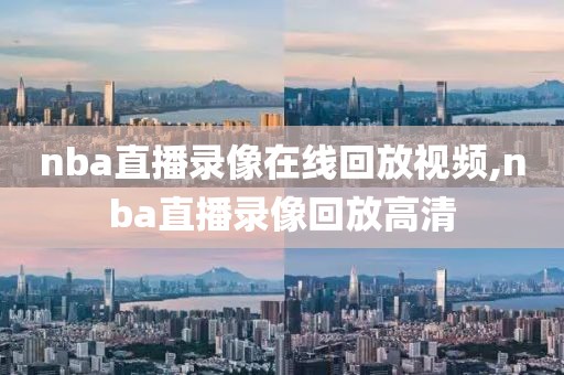 nba直播录像在线回放视频,nba直播录像回放高清