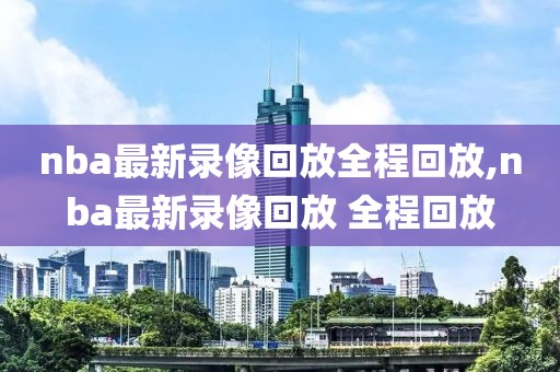 nba最新录像回放全程回放,nba最新录像回放 全程回放