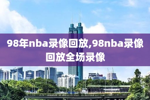 98年nba录像回放,98nba录像回放全场录像