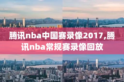 腾讯nba中国赛录像2017,腾讯nba常规赛录像回放
