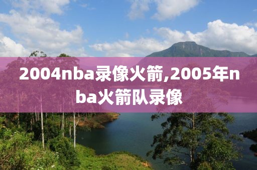 2004nba录像火箭,2005年nba火箭队录像
