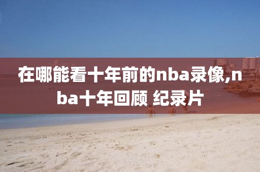 在哪能看十年前的nba录像,nba十年回顾 纪录片 在哪能看十年前的nba录像,nba十年回顾 纪录片