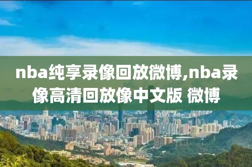 nba纯享录像回放微博,nba录像高清回放像中文版 微博