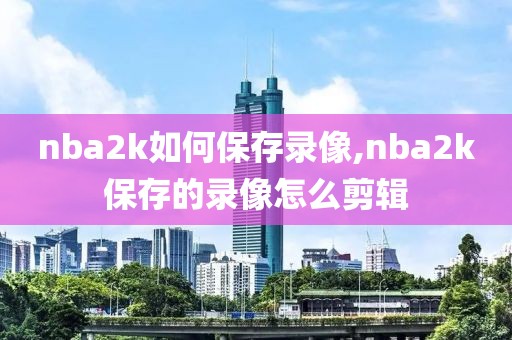 nba2k如何保存录像,nba2k保存的录像怎么剪辑