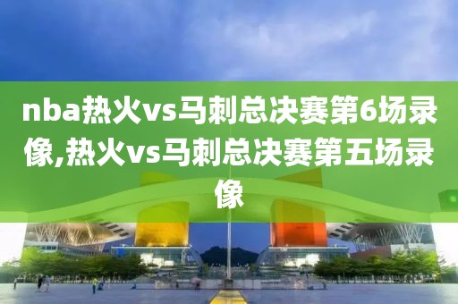 nba热火vs马刺总决赛第6场录像,热火vs马刺总决赛第五场录像