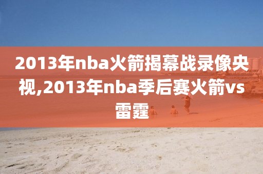 2013年nba火箭揭幕战录像央视,2013年nba季后赛火箭vs雷霆