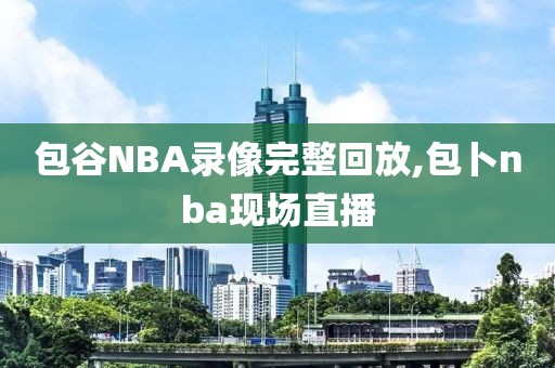 包谷NBA录像完整回放,包卜nba现场直播
