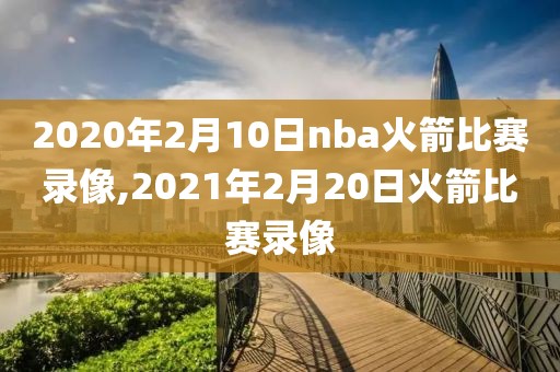 2020年2月10日nba火箭比赛录像,2021年2月20日火箭比赛录像