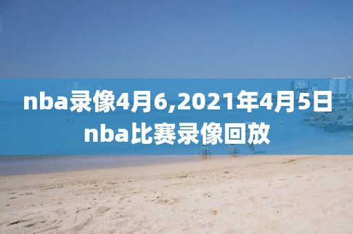 nba录像4月6,2021年4月5日nba比赛录像回放
