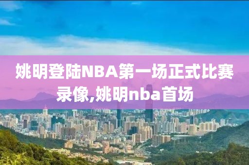 姚明登陆NBA第一场正式比赛录像,姚明nba首场
