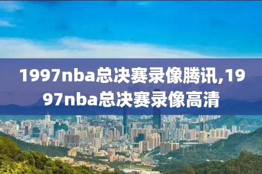 1997nba总决赛录像腾讯,1997nba总决赛录像高清