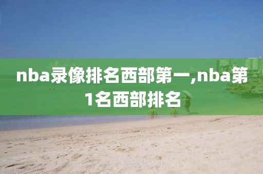 nba录像排名西部第一,nba第1名西部排名