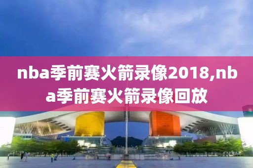 nba季前赛火箭录像2018,nba季前赛火箭录像回放