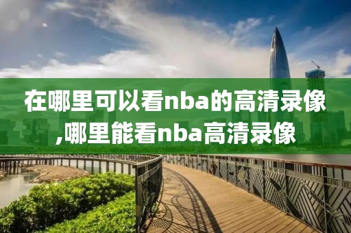 在哪里可以看nba的高清录像,哪里能看nba高清录像