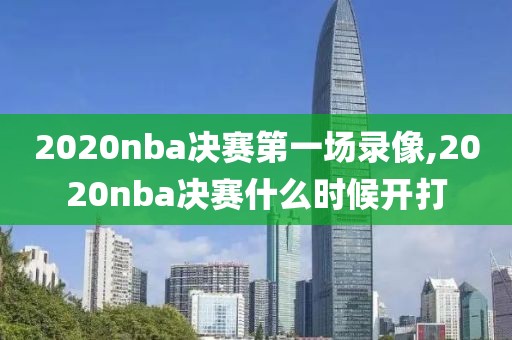 2020nba决赛第一场录像,2020nba决赛什么时候开打