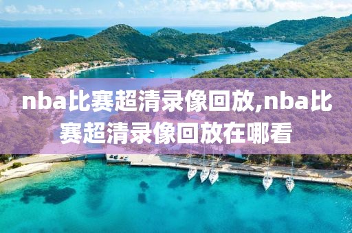 nba比赛超清录像回放,nba比赛超清录像回放在哪看 nba比赛超清录像回放,nba比赛超清录像回放在哪看