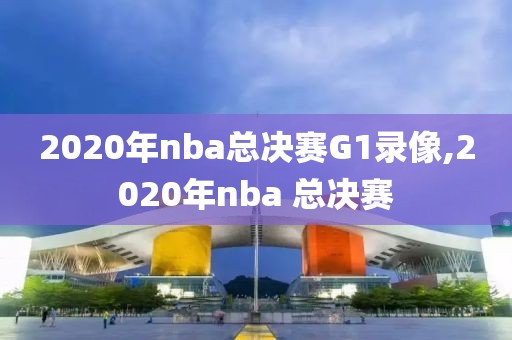 2020年nba总决赛G1录像,2020年nba 总决赛