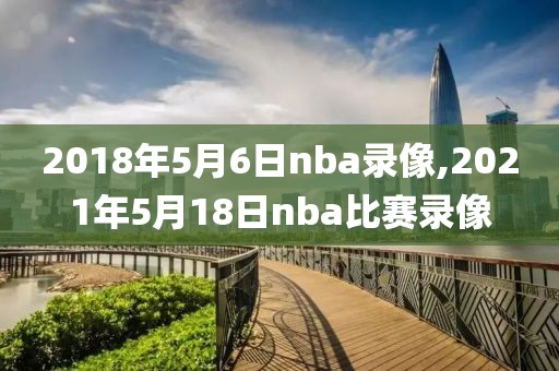 2018年5月6日nba录像,2021年5月18日nba比赛录像