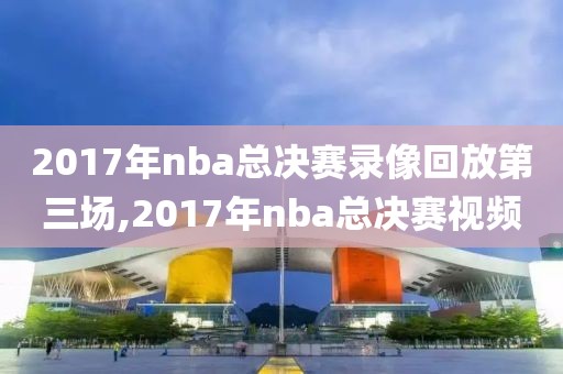 2017年nba总决赛录像回放第三场,2017年nba总决赛视频