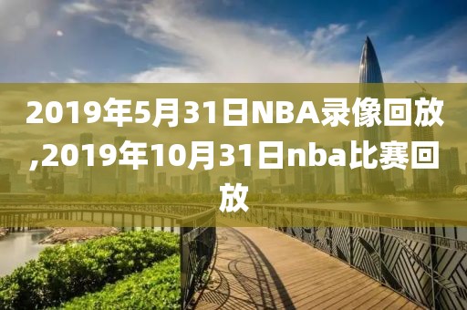 2019年5月31日NBA录像回放,2019年10月31日nba比赛回放