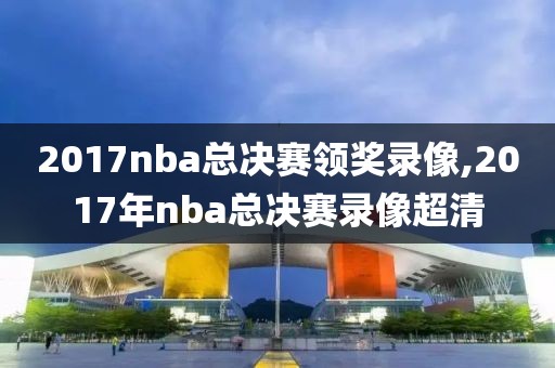 2017nba总决赛领奖录像,2017年nba总决赛录像超清
