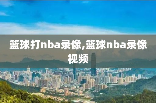 篮球打nba录像,篮球nba录像视频