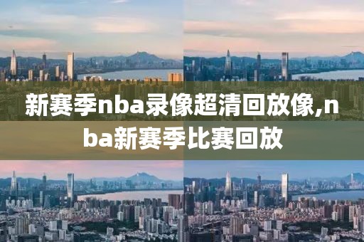 新赛季nba录像超清回放像,nba新赛季比赛回放