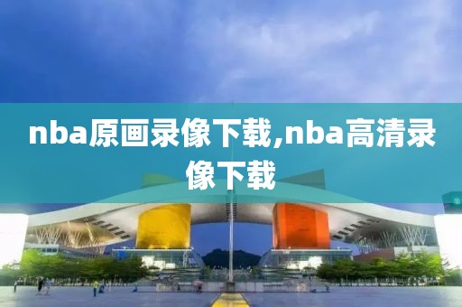 nba原画录像下载,nba高清录像下载