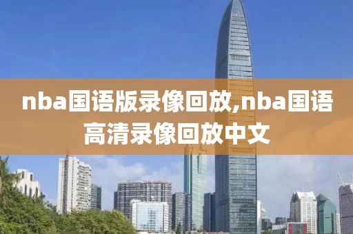 nba国语版录像回放,nba国语高清录像回放中文