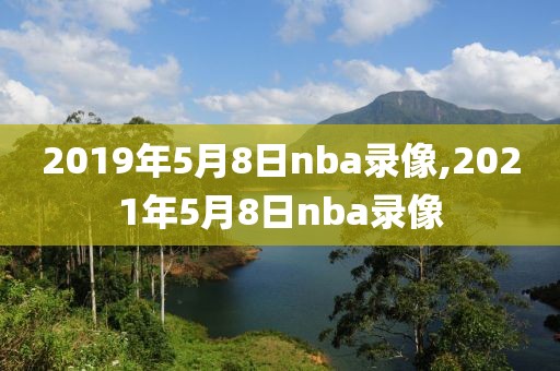 2019年5月8日nba录像,2021年5月8日nba录像 2019年5月8日nba录像,2021年5月8日nba录像