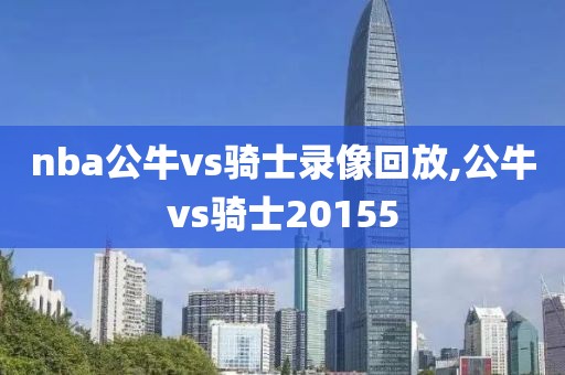nba公牛vs骑士录像回放,公牛vs骑士20155