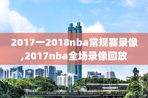 2017一2018nba常规赛录像,2017nba全场录像回放
