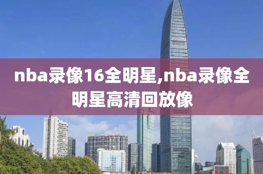 nba录像16全明星,nba录像全明星高清回放像