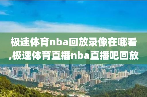 极速体育nba回放录像在哪看,极速体育直播nba直播吧回放