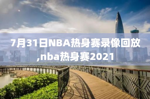 7月31日NBA热身赛录像回放,nba热身赛2021