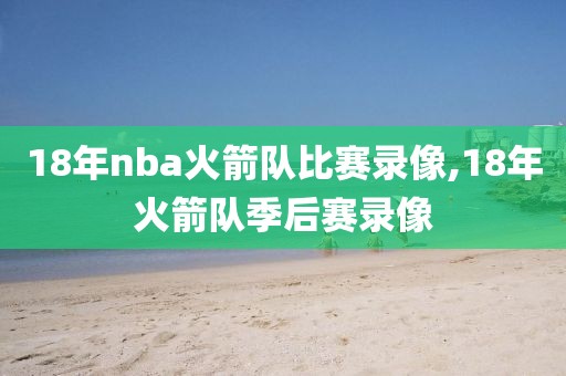 18年nba火箭队比赛录像,18年火箭队季后赛录像
