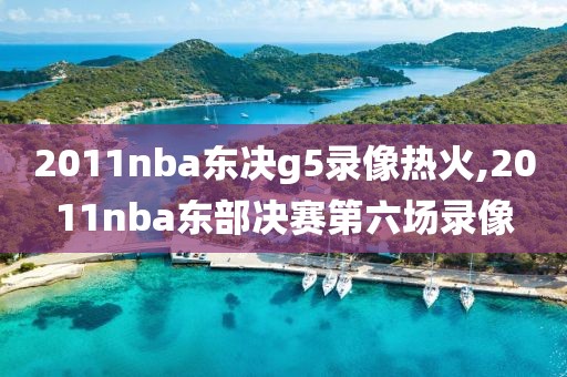2011nba东决g5录像热火,2011nba东部决赛第六场录像