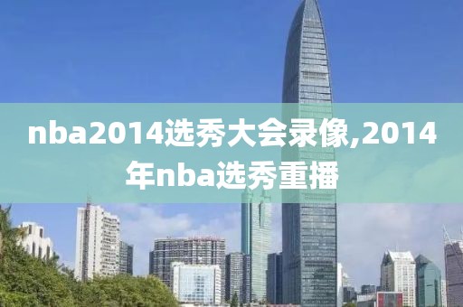 nba2014选秀大会录像,2014年nba选秀重播