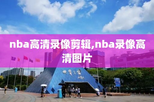 nba高清录像剪辑,nba录像高清图片