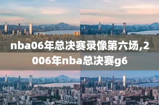 nba06年总决赛录像第六场,2006年nba总决赛g6