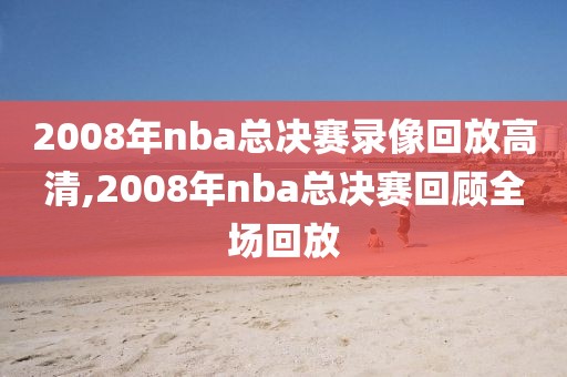 2008年nba总决赛录像回放高清,2008年nba总决赛回顾全场回放